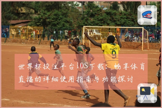 世界杯投注平台iOS下载：畅享体育直播的详细使用指南与功能探讨