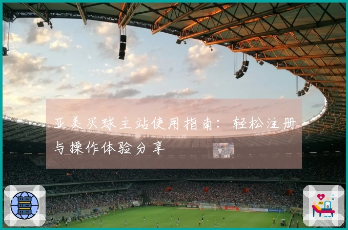 亚美买球主站使用指南：轻松注册与操作体验分享