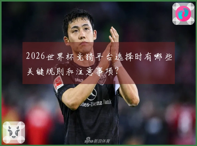 2026世界杯竞猜平台选择时有哪些关键规则和注意事项？