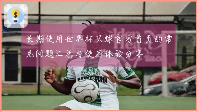 长期使用世界杯买球官方首页的常见问题汇总与使用体验分享