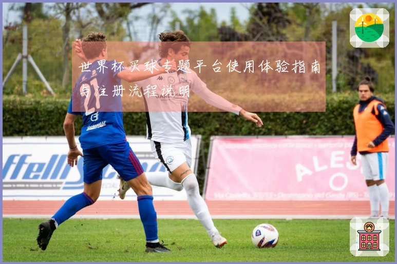 世界杯买球专题平台使用体验指南与注册流程说明
