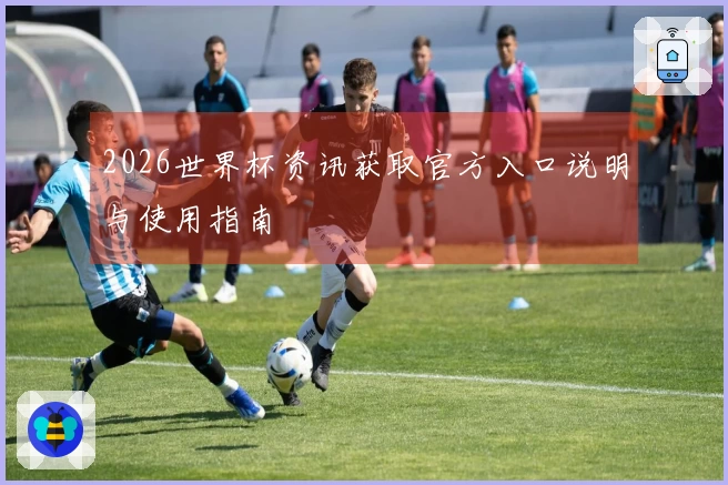 2026世界杯资讯获取官方入口说明与使用指南
