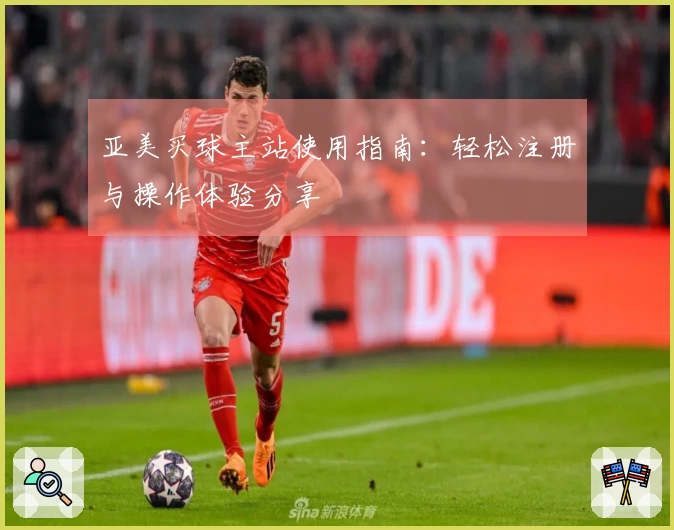 亚美买球主站使用指南：轻松注册与操作体验分享