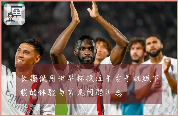 长期使用世界杯投注平台手机版下载的体验与常见问题汇总