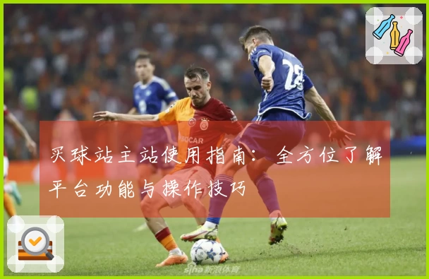 买球站主站使用指南:全方位了解平台功能与操作技巧