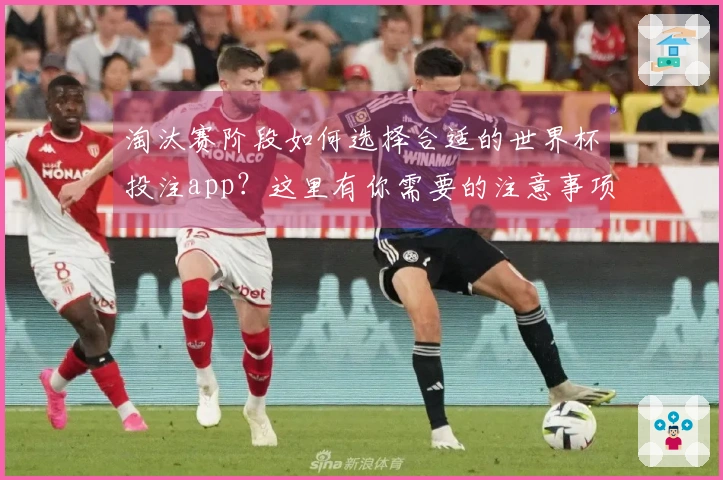 淘汰赛阶段如何选择合适的世界杯投注app?这里有你需要的注意事项