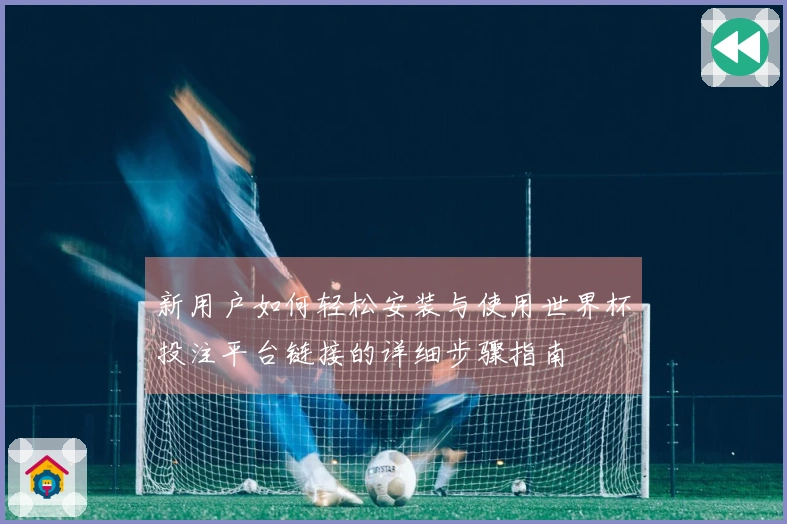 新用户如何轻松安装与使用世界杯投注平台链接的详细步骤指南