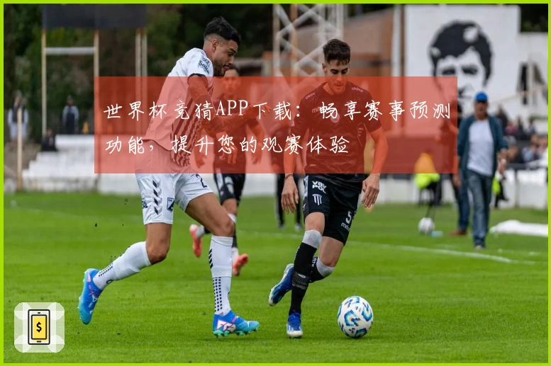 世界杯竞猜APP下载：畅享赛事预测功能，提升您的观赛体验