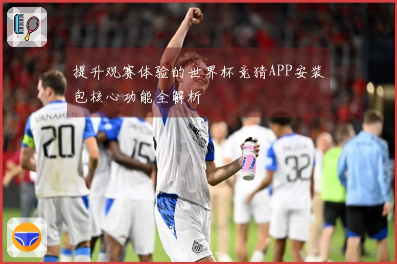 提升观赛体验的世界杯竞猜APP安装包核心功能全解析