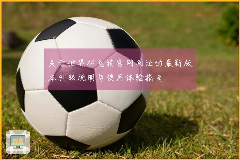 关于世界杯竞猜官网网址的最新版本升级说明与使用体验指南
