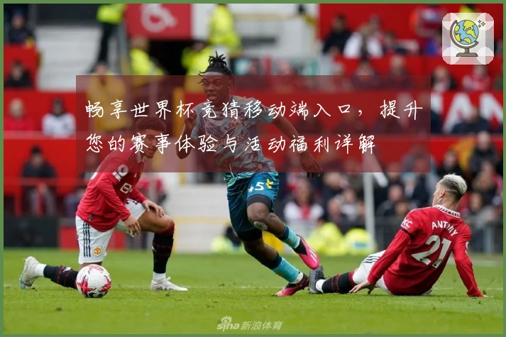 畅享世界杯竞猜移动端入口，提升您的赛事体验与活动福利详解