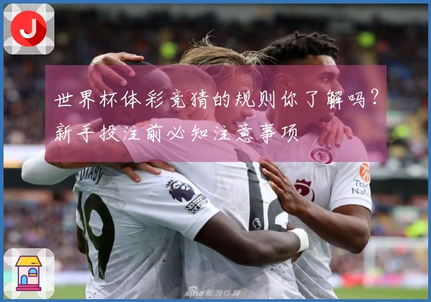 世界杯体彩竞猜的规则你了解吗?新手投注前必知注意事项