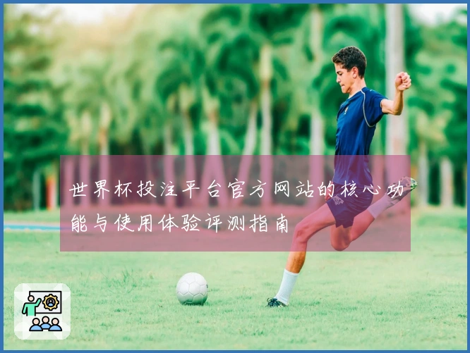 世界杯投注平台官方网站的核心功能与使用体验评测指南