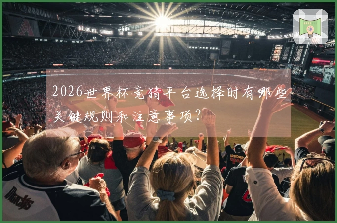 2026世界杯竞猜平台选择时有哪些关键规则和注意事项?