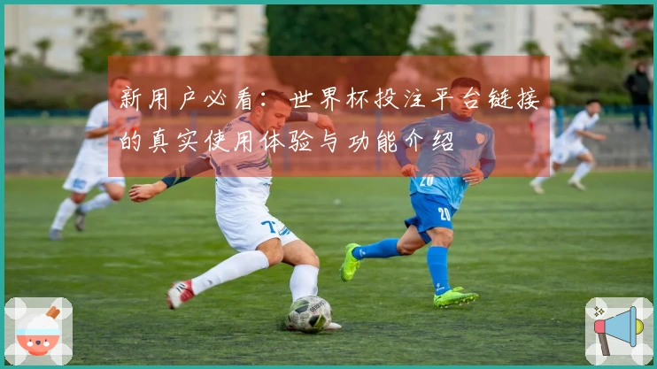 新用户必看：世界杯投注平台链接的真实使用体验与功能介绍