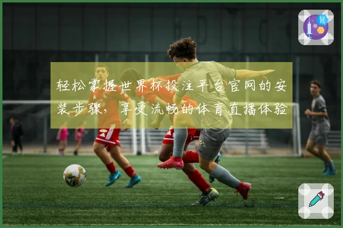 轻松掌握世界杯投注平台官网的安装步骤,享受流畅的体育直播体验