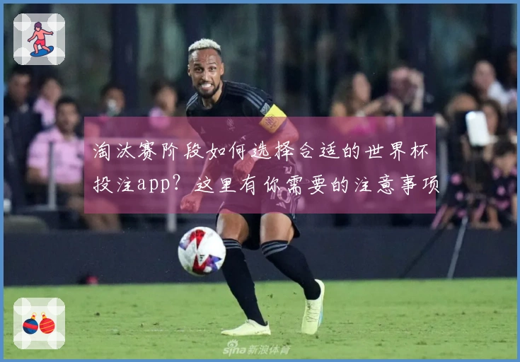 淘汰赛阶段如何选择合适的世界杯投注app？这里有你需要的注意事项