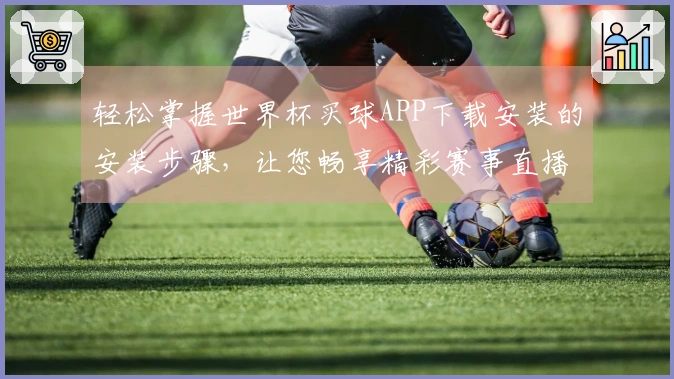 轻松掌握世界杯买球APP下载安装的安装步骤,让您畅享精彩赛事直播