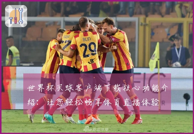 世界杯买球客户端下载核心功能介绍：让您轻松畅享体育直播体验