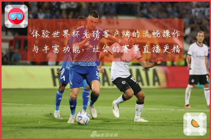 体验世界杯竞猜客户端的流畅操作与丰富功能，让你的赛事直播更精彩