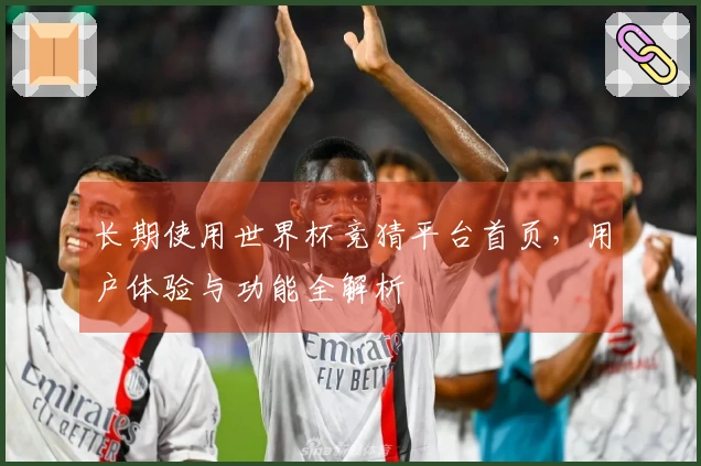 长期使用世界杯竞猜平台首页，用户体验与功能全解析