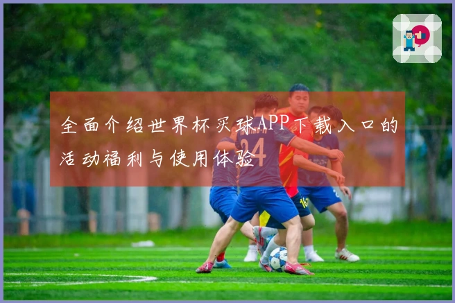 全面介绍世界杯买球APP下载入口的活动福利与使用体验