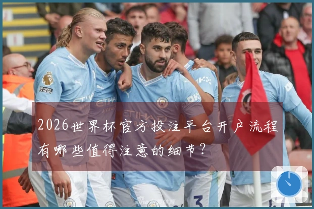 2026世界杯官方投注平台开户流程有哪些值得注意的细节?