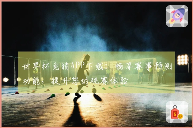 世界杯竞猜APP下载:畅享赛事预测功能,提升您的观赛体验