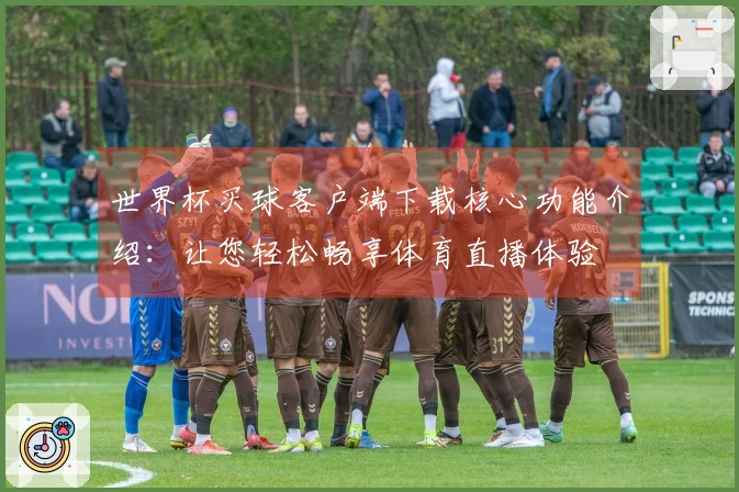 世界杯买球客户端下载核心功能介绍：让您轻松畅享体育直播体验