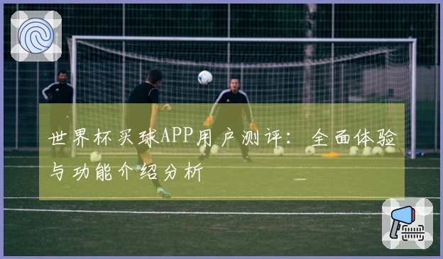 世界杯买球APP用户测评:全面体验与功能介绍分析